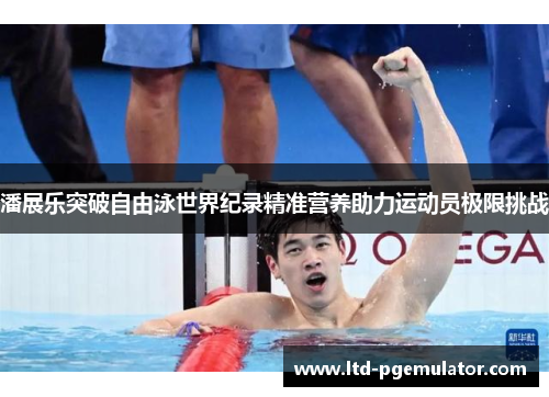 潘展乐突破自由泳世界纪录精准营养助力运动员极限挑战