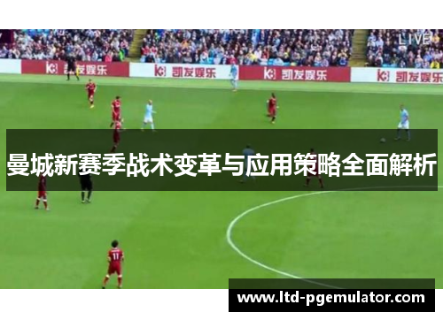 曼城新赛季战术变革与应用策略全面解析