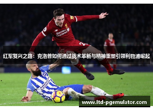 红军复兴之路：克洛普如何通过战术革新与精神重塑引领利物浦崛起