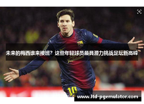 未来的梅西谁来接班？这些年轻球员最具潜力挑战足坛新高峰