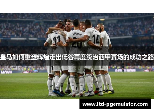 皇马如何重塑辉煌走出低谷再度统治西甲赛场的成功之路