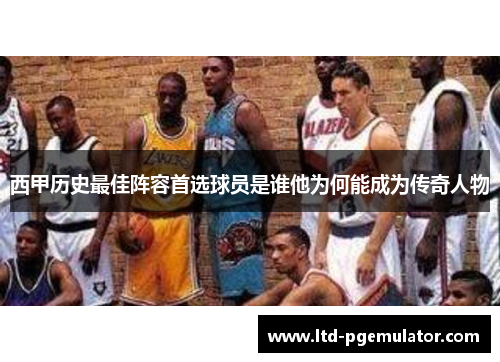 西甲历史最佳阵容首选球员是谁他为何能成为传奇人物