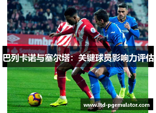 巴列卡诺与塞尔塔：关键球员影响力评估