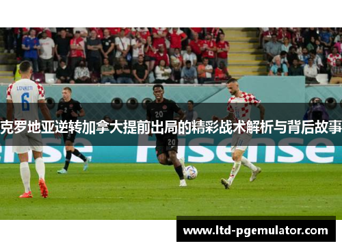 克罗地亚逆转加拿大提前出局的精彩战术解析与背后故事