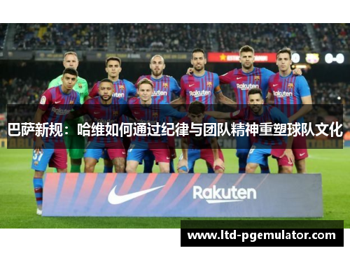 巴萨新规：哈维如何通过纪律与团队精神重塑球队文化