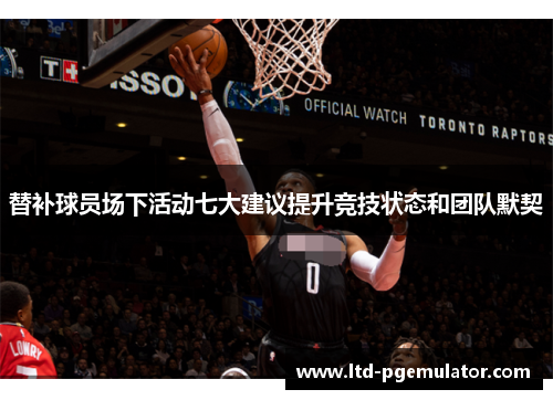 替补球员场下活动七大建议提升竞技状态和团队默契