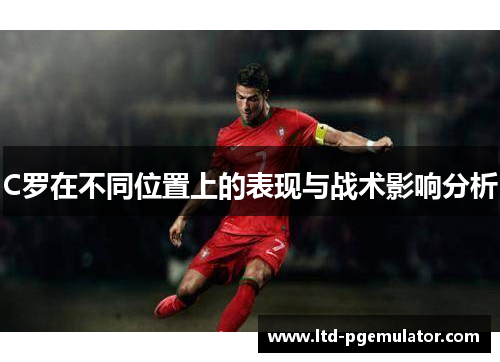 C罗在不同位置上的表现与战术影响分析