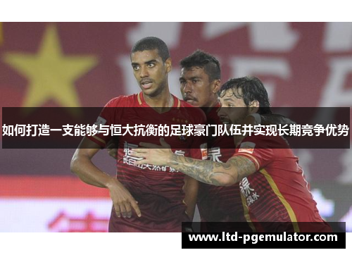 如何打造一支能够与恒大抗衡的足球豪门队伍并实现长期竞争优势